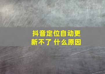 抖音定位自动更新不了 什么原因